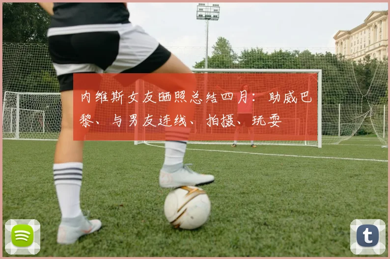 内维斯女友晒照总结四月：助威巴黎、与男友连线、拍摄、玩耍