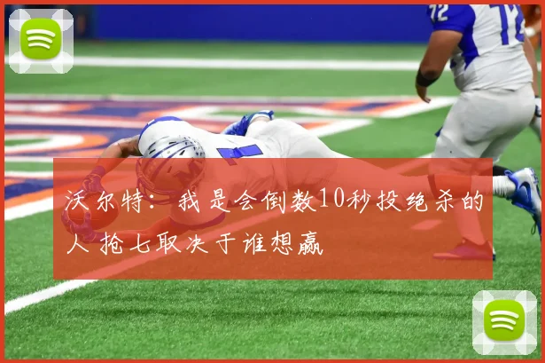 沃尔特：我是会倒数10秒投绝杀的人 抢七取决于谁想赢