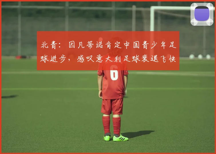 北青：因凡蒂诺肯定中国青少年足球进步，感叹意大利足球衰退飞快