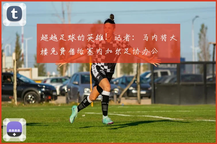 超越足球的英雄！记者：马内将大楼免费借给塞内加尔足协办公