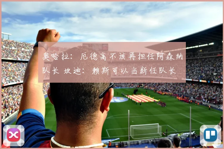 奥哈拉：厄德高不该再担任阿森纳队长 坎迪：赖斯可以当新任队长